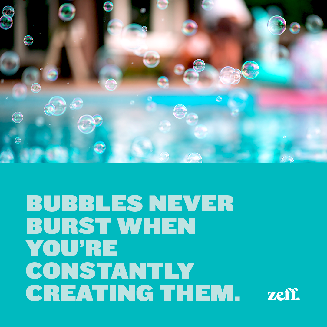 Zeff campaign graphic reading bubbles never burst when you're constantly creating them.